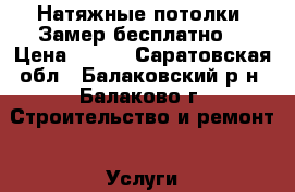 Натяжные потолки. Замер бесплатно. › Цена ­ 270 - Саратовская обл., Балаковский р-н, Балаково г. Строительство и ремонт » Услуги   